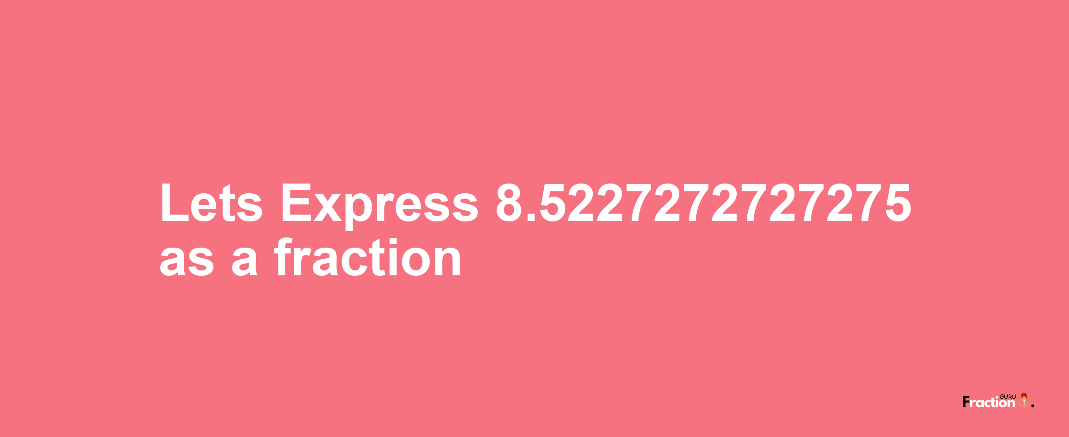Lets Express 8.5227272727275 as afraction